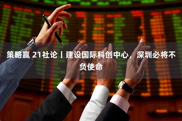 策略赢 21社论丨建设国际科创中心，深圳必将不负使命