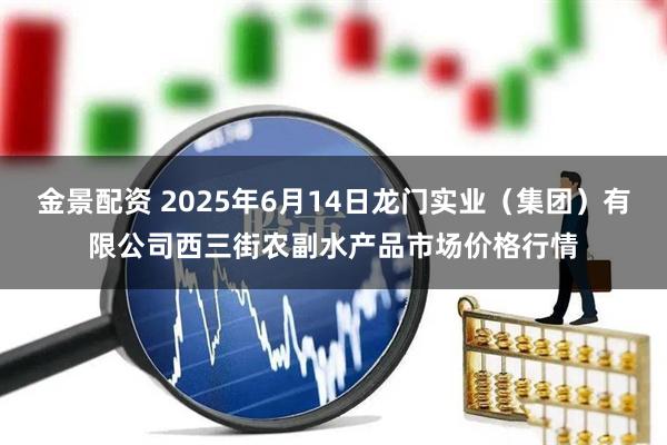 金景配资 2025年6月14日龙门实业（集团）有限公司西三街农副水产品市场价格行情