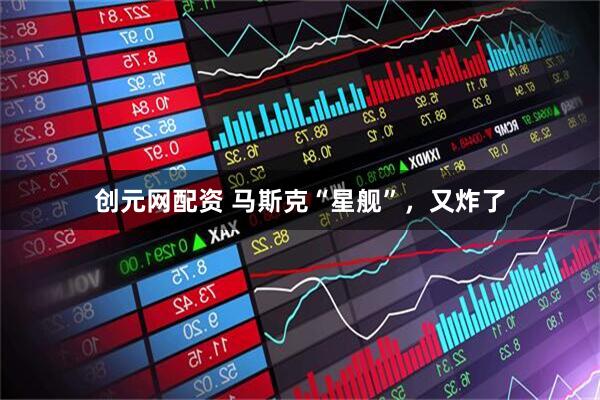 创元网配资 马斯克“星舰”，又炸了