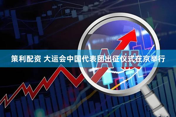 策利配资 大运会中国代表团出征仪式在京举行