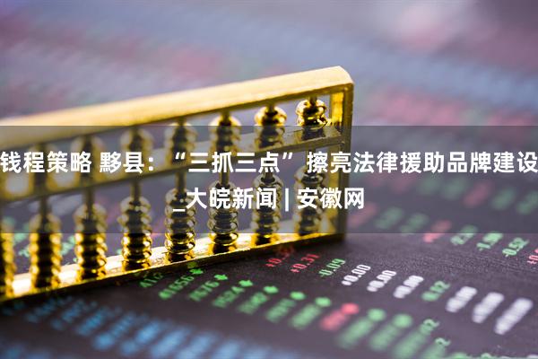 钱程策略 黟县：“三抓三点” 擦亮法律援助品牌建设_大皖新闻 | 安徽网