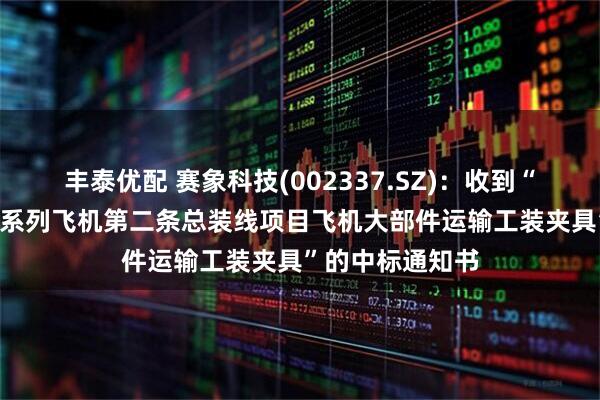 丰泰优配 赛象科技(002337.SZ)：收到“空客天津A320系列飞机第二条总装线项目飞机大部件运输工装夹具”的中标通知书