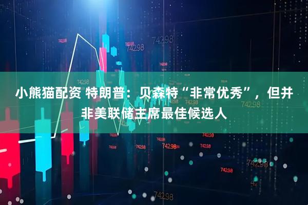 小熊猫配资 特朗普：贝森特“非常优秀”，但并非美联储主席最佳候选人