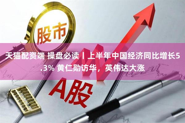 天猫配资端 操盘必读丨上半年中国经济同比增长5.3% 黄仁勋访华，英伟达大涨