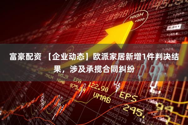 富豪配资 【企业动态】欧派家居新增1件判决结果，涉及承揽合同纠纷