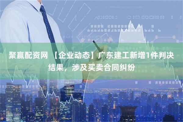 聚赢配资网 【企业动态】广东建工新增1件判决结果，涉及买卖合同纠纷