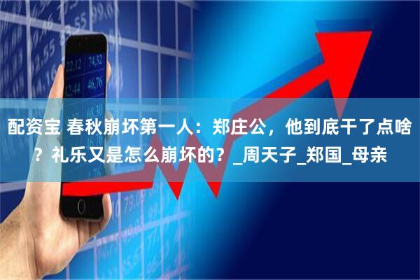 配资宝 春秋崩坏第一人：郑庄公，他到底干了点啥？礼乐又是怎么崩坏的？_周天子_郑国_母亲