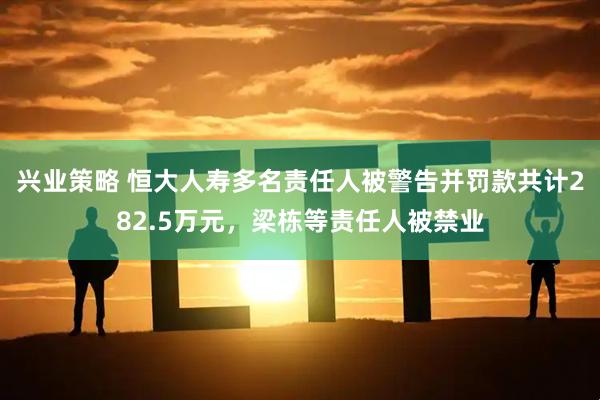 兴业策略 恒大人寿多名责任人被警告并罚款共计282.5万元，梁栋等责任人被禁业