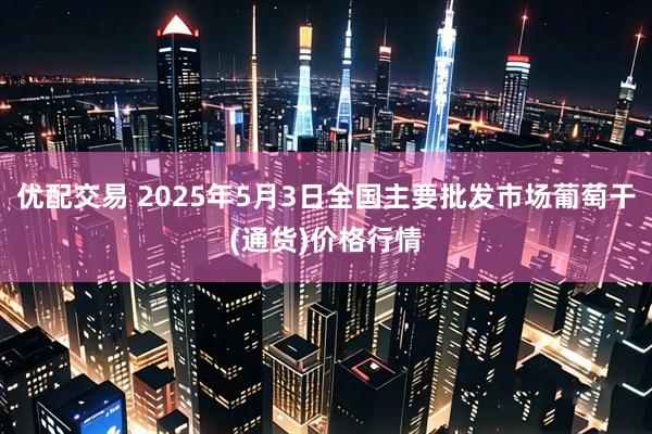 优配交易 2025年5月3日全国主要批发市场葡萄干(通货)价格行情