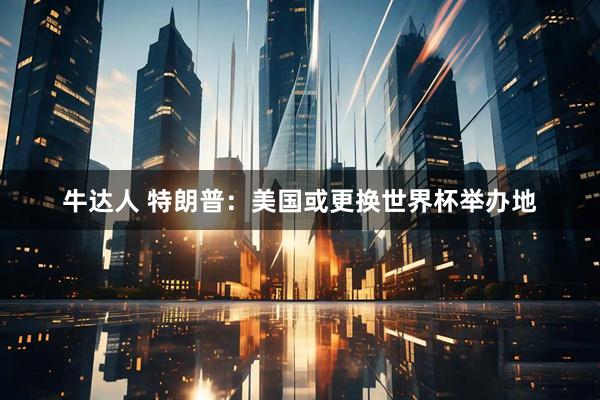 牛达人 特朗普：美国或更换世界杯举办地
