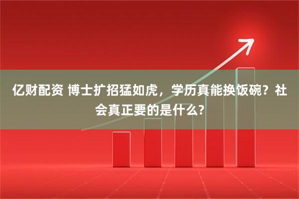 亿财配资 博士扩招猛如虎，学历真能换饭碗？社会真正要的是什么?