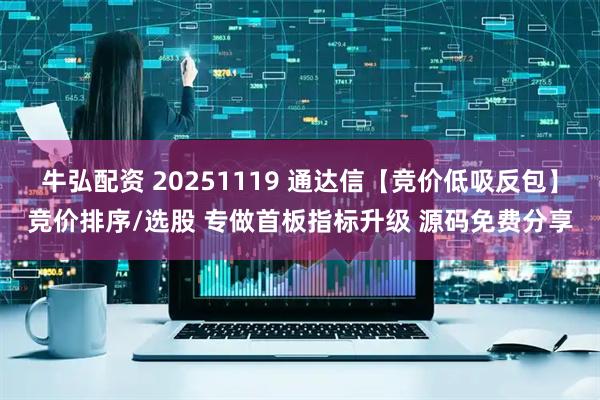 牛弘配资 20251119 通达信【竞价低吸反包】竞价排序/选股 专做首板指标升级 源码免费分享