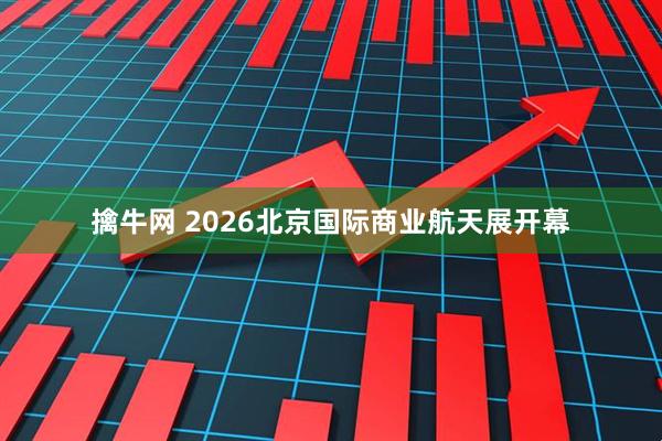 擒牛网 2026北京国际商业航天展开幕
