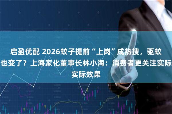启盈优配 2026蚊子提前“上岗”成热搜，驱蚊需求也变了？上海家化董事长林小海：消费者更关注实际效果